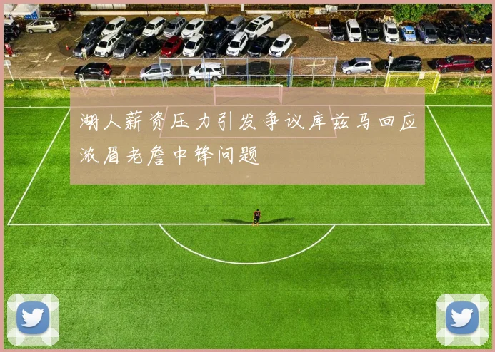 湖人薪资压力引发争议库兹马回应浓眉老詹中锋问题