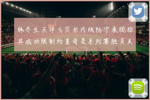 韩乔生点评戈贝尔内线防守表现称其成功限制约基奇是系列赛胜负关键