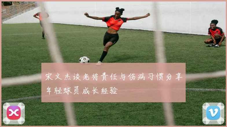 宋文杰谈老将责任与伤病习惯分享年轻球员成长经验