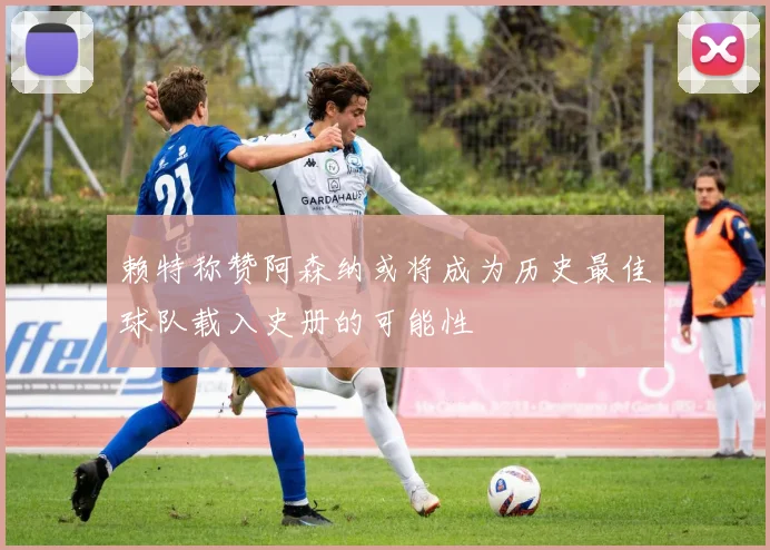 赖特称赞阿森纳或将成为历史最佳球队载入史册的可能性