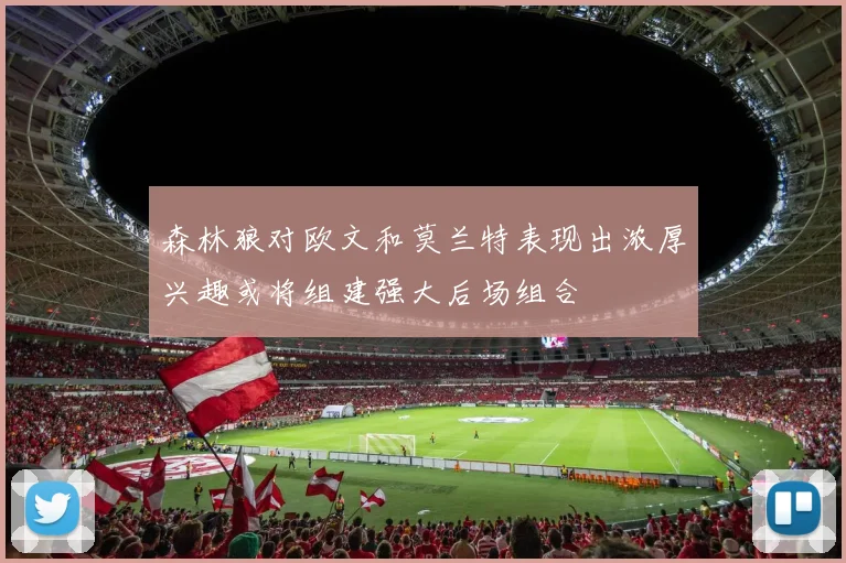 森林狼对欧文和莫兰特表现出浓厚兴趣或将组建强大后场组合