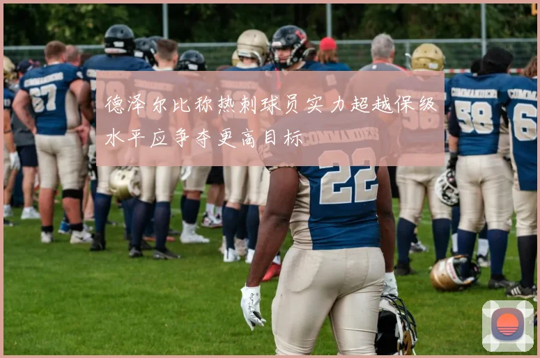 德泽尔比称热刺球员实力超越保级水平应争夺更高目标
