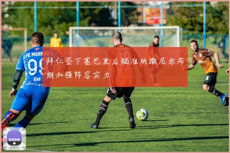 拜仁签下塞巴里后瞄准纳撒尼尔布朗加强阵容实力