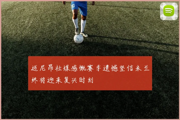迈尼昂社媒感慨赛季遗憾坚信米兰终将迎来复兴时刻