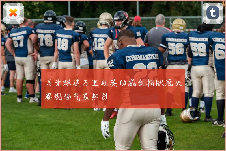 马竞球迷万里赴英助威剑指欧冠决赛现场气氛热烈